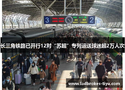 长三角铁路已开行12对“苏超”专列运送球迷超2万人次